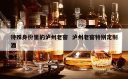 特殊身份里的泸州老窖  泸州老窖特别定制酒