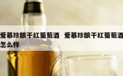 爱慕珍酿干红葡萄酒  爱慕珍酿干红葡萄酒怎么样