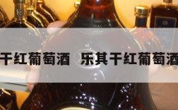 乐其干红葡萄酒  乐其干红葡萄酒价钱