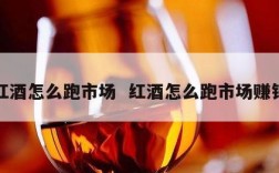红酒怎么跑市场  红酒怎么跑市场赚钱