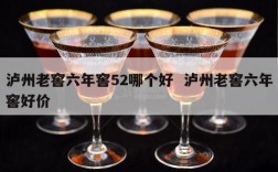 泸州老窖六年窖52哪个好  泸州老窖六年窖好价