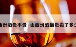 山西汾酒贵不贵  山西汾酒最贵卖了多少钱