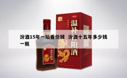 汾酒15年一坛香价钱  汾酒十五年多少钱一瓶