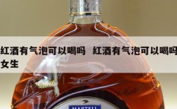 红酒有气泡可以喝吗  红酒有气泡可以喝吗女生