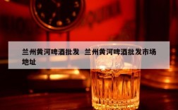 兰州黄河啤酒批发  兰州黄河啤酒批发市场地址