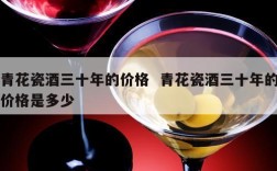 青花瓷酒三十年的价格  青花瓷酒三十年的价格是多少