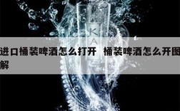 进口桶装啤酒怎么打开  桶装啤酒怎么开图解