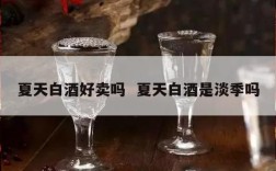 夏天白酒好卖吗  夏天白酒是淡季吗