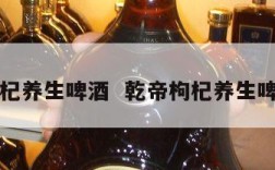 乾帝枸杞养生啤酒  乾帝枸杞养生啤酒好吗