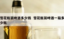 雪花瓶装啤酒多少钱  雪花瓶装啤酒一箱多少瓶