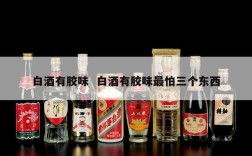 白酒有胶味  白酒有胶味最怕三个东西