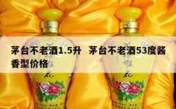 茅台不老酒1.5升  茅台不老酒53度酱香型价格