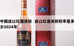 中国进口红酒关税  进口红酒关税税率是多少2024年