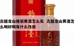 古越龙山桶装黄酒怎么买  古越龙山黄酒怎么喝好喝有什么作用