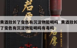 黄酒放长了变色有沉淀物能喝吗  黄酒放长了变色有沉淀物能喝吗有毒吗