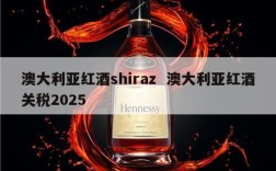 澳大利亚红酒shiraz  澳大利亚红酒关税2025