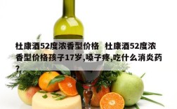 杜康酒52度浓香型价格  杜康酒52度浓香型价格孩子17岁,嗓子疼,吃什么消炎药?