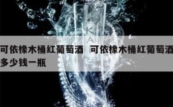 可依橡木桶红葡萄酒  可依橡木桶红葡萄酒多少钱一瓶