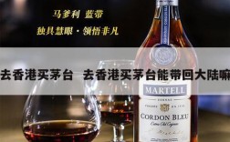 去香港买茅台  去香港买茅台能带回大陆嘛