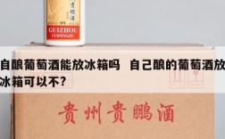 自酿葡萄酒能放冰箱吗  自己酿的葡萄酒放冰箱可以不?
