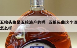 五粮头曲是五粮液产的吗  五粮头曲这个酒怎么样
