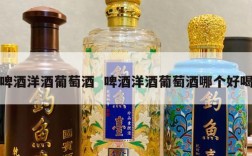 啤酒洋酒葡萄酒  啤酒洋酒葡萄酒哪个好喝