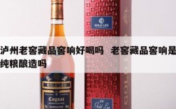 泸州老窖藏品窖响好喝吗  老窖藏品窖响是纯粮酿造吗