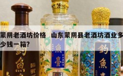 蒙阴老酒坊价格  山东蒙阴县老酒坊酒业多少钱一箱?