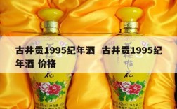 古井贡1995纪年酒  古井贡1995纪年酒 价格
