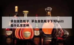 茅台金色瓶子  茅台金色瓶子下写hp21是什么意思啊