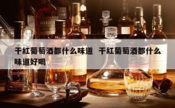 干红葡萄酒都什么味道  干红葡萄酒都什么味道好喝