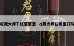 收藏大师干红葡萄酒  收藏大师在哪里订购