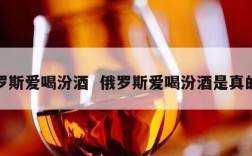 俄罗斯爱喝汾酒  俄罗斯爱喝汾酒是真的吗