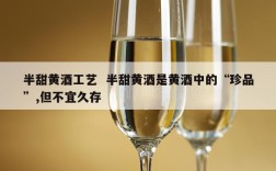 半甜黄酒工艺  半甜黄酒是黄酒中的“珍品”,但不宜久存