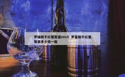 罗福斯干红葡萄酒2015  罗富斯干红葡萄酒多少钱一瓶