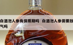 白酒泡人参有保质期吗  白酒泡人参需要放气吗
