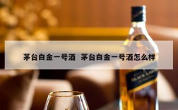 茅台白金一号酒  茅台白金一号酒怎么样