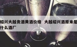 绍兴大越贵酒黄酒价格  大越绍兴酒原来是什么酒厂