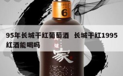 95年长城干红葡萄酒  长城干红1995红酒能喝吗