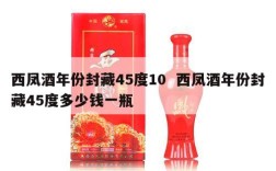 西凤酒年份封藏45度10  西凤酒年份封藏45度多少钱一瓶