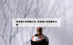 羊羔酒十年陈酿42%_羊羔酒十年陈酿多少钱