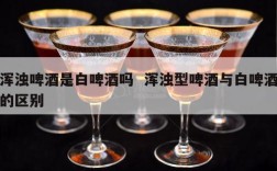 浑浊啤酒是白啤酒吗  浑浊型啤酒与白啤酒的区别