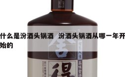 什么是汾酒头锅酒  汾酒头锅酒从哪一年开始的