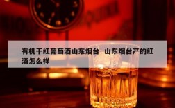有机干红葡萄酒山东烟台  山东烟台产的红酒怎么样