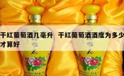 干红葡萄酒几毫升  干红葡萄酒酒度为多少才算好