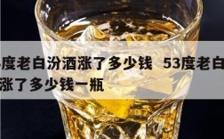 53度老白汾酒涨了多少钱  53度老白汾酒涨了多少钱一瓶