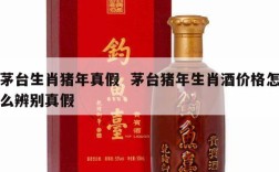 茅台生肖猪年真假  茅台猪年生肖酒价格怎么辨别真假
