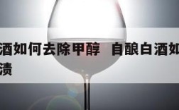 自酿白酒如何去除甲醇  自酿白酒如何去除甲醇污渍