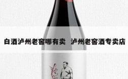 白酒泸州老窖哪有卖  泸州老窖酒专卖店