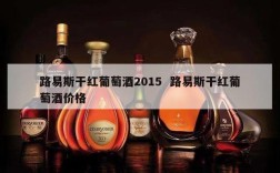 路易斯干红葡萄酒2015  路易斯干红葡萄酒价格